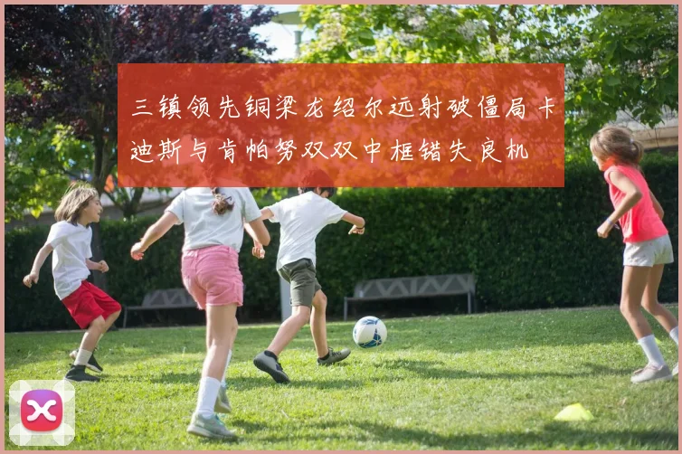 三镇领先铜梁龙绍尔远射破僵局卡迪斯与肯帕努双双中框错失良机